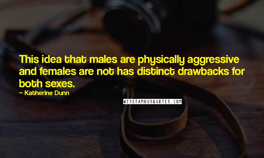 Katherine Dunn Quotes: This idea that males are physically aggressive and females are not has distinct drawbacks for both sexes.