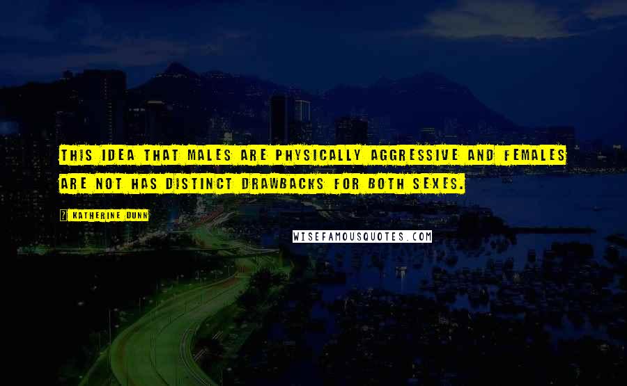 Katherine Dunn Quotes: This idea that males are physically aggressive and females are not has distinct drawbacks for both sexes.