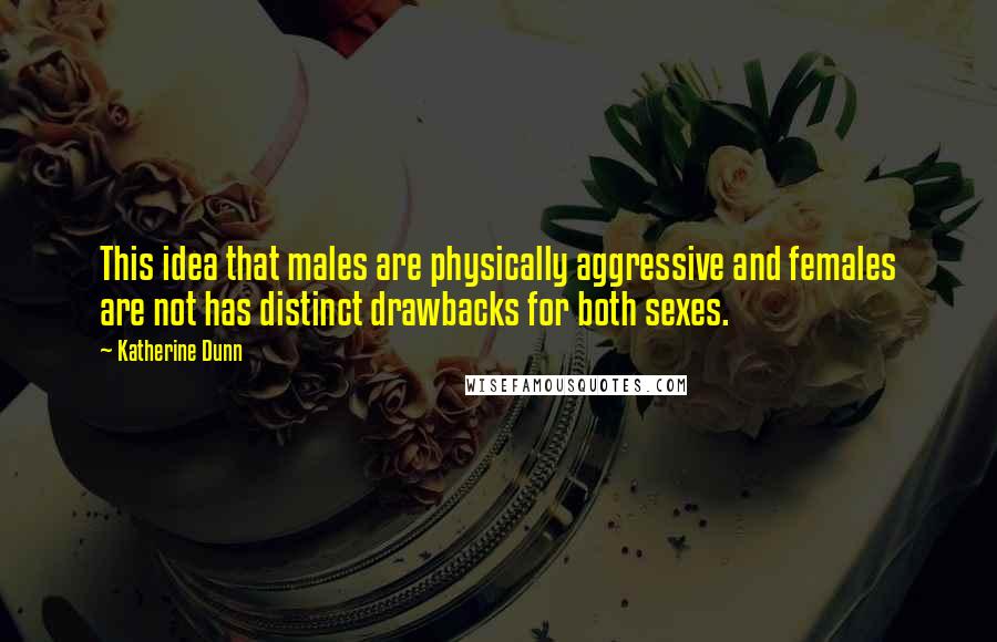 Katherine Dunn Quotes: This idea that males are physically aggressive and females are not has distinct drawbacks for both sexes.