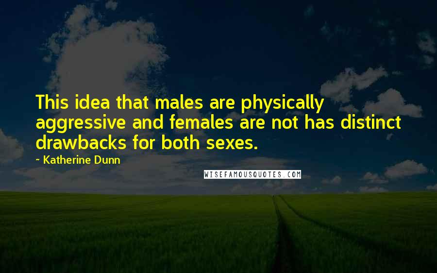 Katherine Dunn Quotes: This idea that males are physically aggressive and females are not has distinct drawbacks for both sexes.
