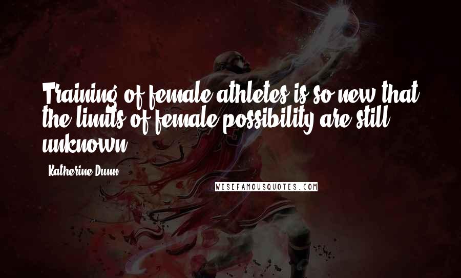 Katherine Dunn Quotes: Training of female athletes is so new that the limits of female possibility are still unknown.