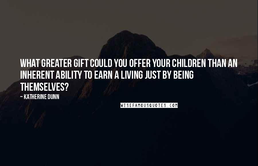 Katherine Dunn Quotes: What greater gift could you offer your children than an inherent ability to earn a living just by being themselves?