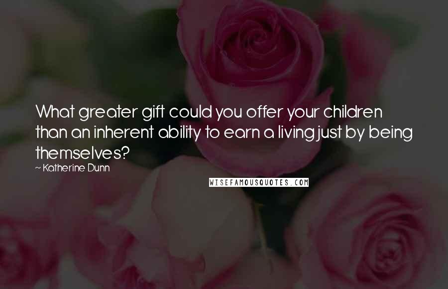 Katherine Dunn Quotes: What greater gift could you offer your children than an inherent ability to earn a living just by being themselves?