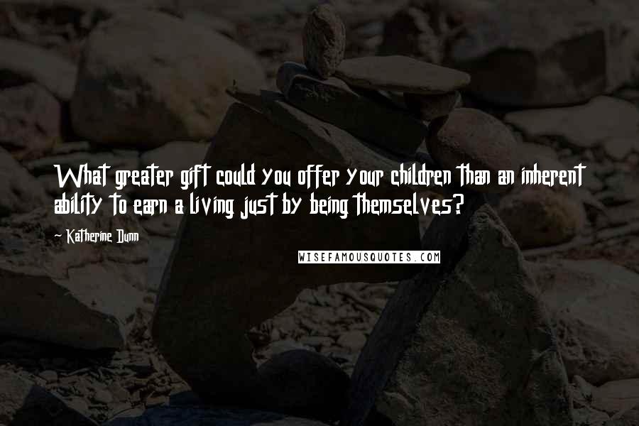 Katherine Dunn Quotes: What greater gift could you offer your children than an inherent ability to earn a living just by being themselves?