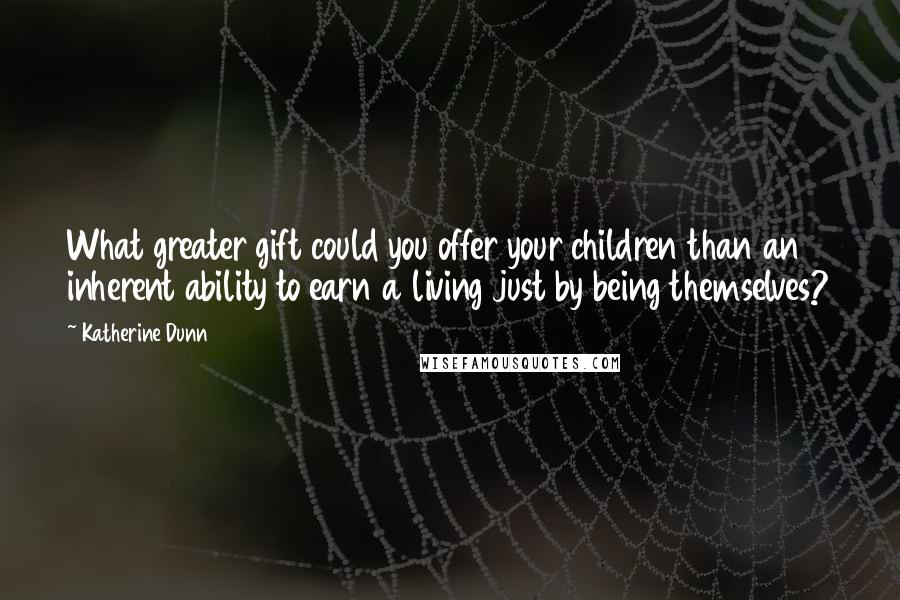 Katherine Dunn Quotes: What greater gift could you offer your children than an inherent ability to earn a living just by being themselves?