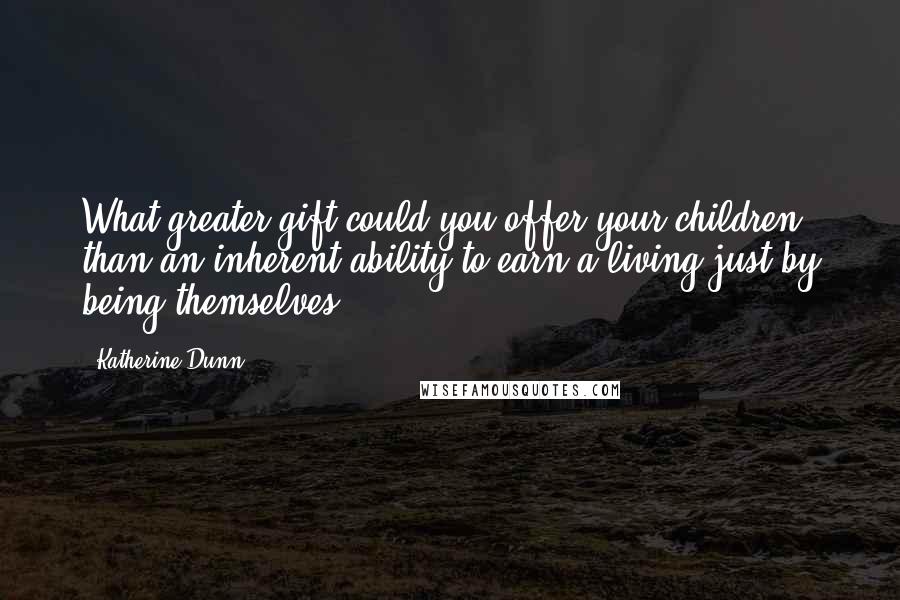 Katherine Dunn Quotes: What greater gift could you offer your children than an inherent ability to earn a living just by being themselves?