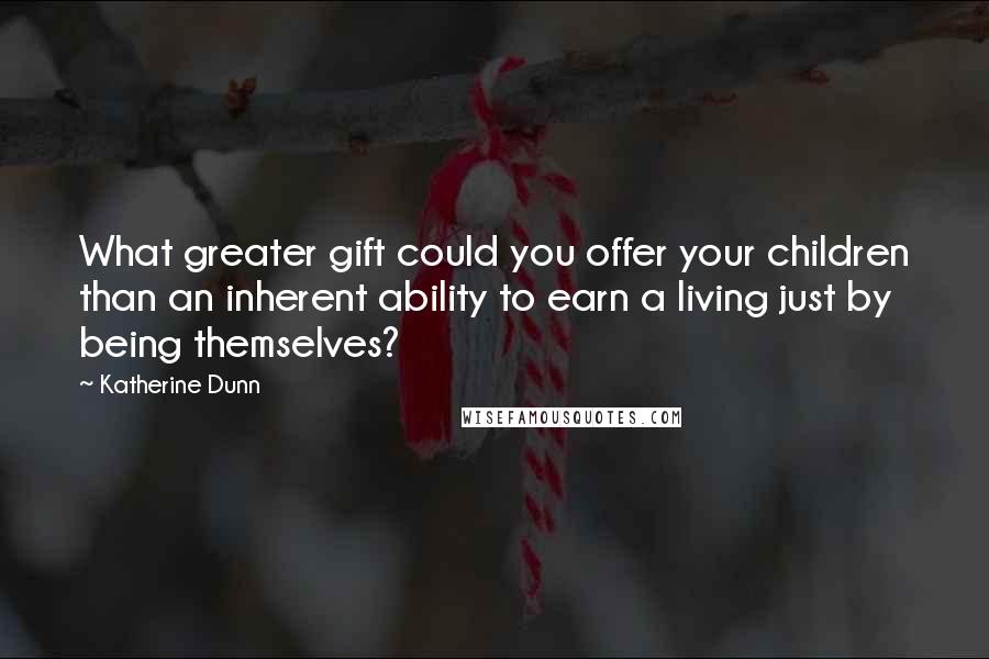 Katherine Dunn Quotes: What greater gift could you offer your children than an inherent ability to earn a living just by being themselves?