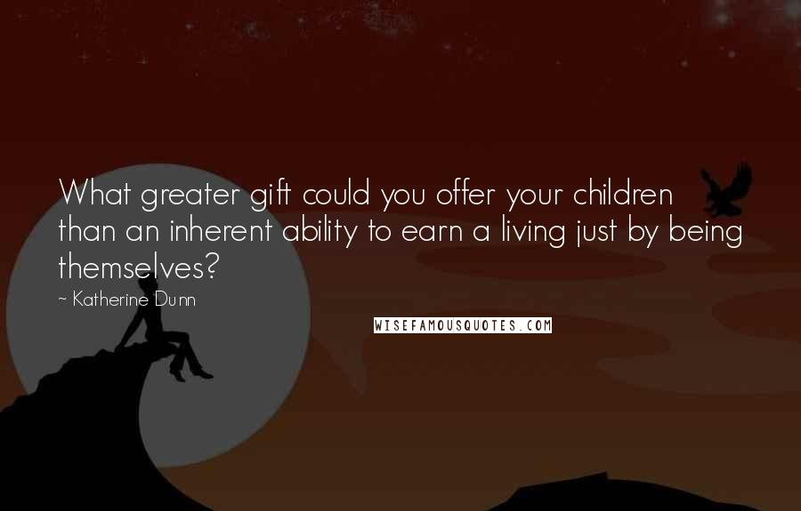 Katherine Dunn Quotes: What greater gift could you offer your children than an inherent ability to earn a living just by being themselves?