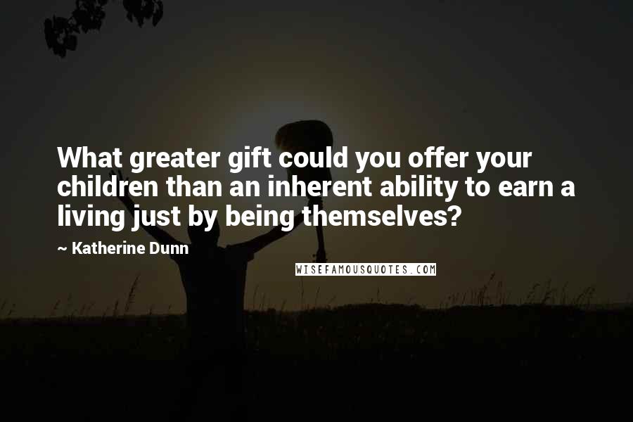 Katherine Dunn Quotes: What greater gift could you offer your children than an inherent ability to earn a living just by being themselves?