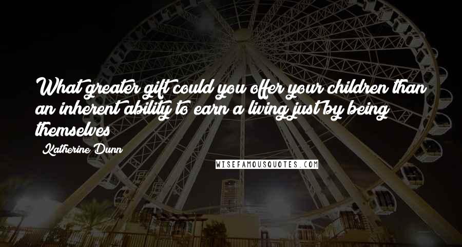 Katherine Dunn Quotes: What greater gift could you offer your children than an inherent ability to earn a living just by being themselves?