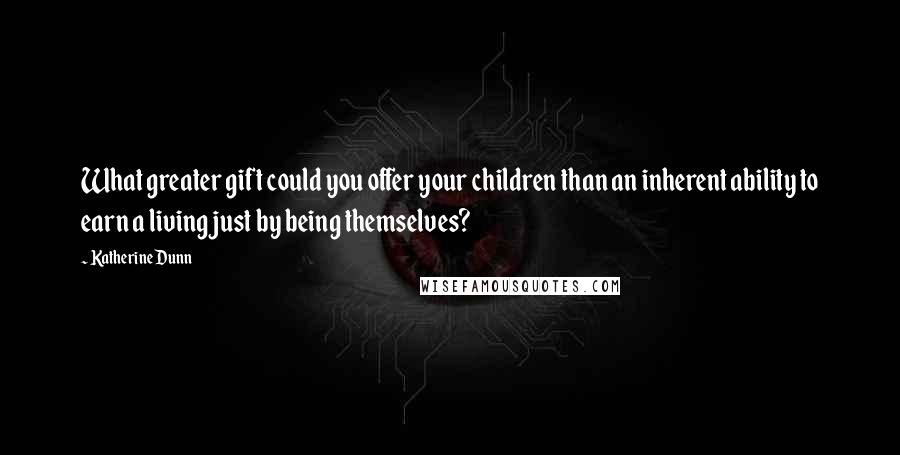 Katherine Dunn Quotes: What greater gift could you offer your children than an inherent ability to earn a living just by being themselves?