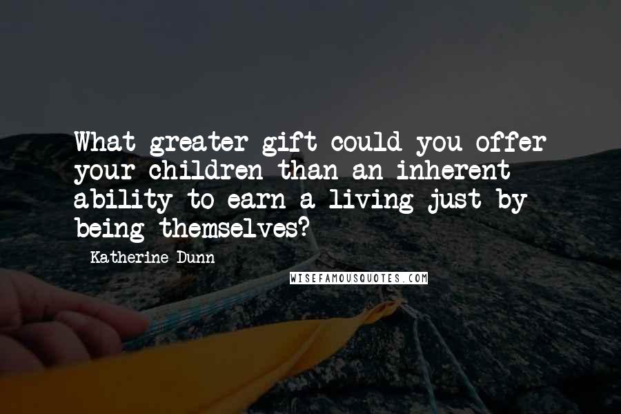 Katherine Dunn Quotes: What greater gift could you offer your children than an inherent ability to earn a living just by being themselves?