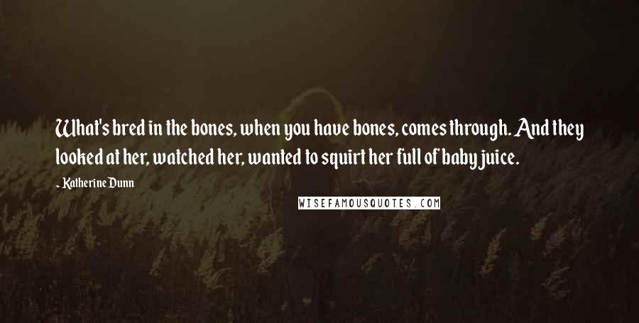 Katherine Dunn Quotes: What's bred in the bones, when you have bones, comes through. And they looked at her, watched her, wanted to squirt her full of baby juice.