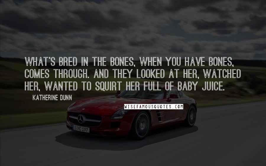 Katherine Dunn Quotes: What's bred in the bones, when you have bones, comes through. And they looked at her, watched her, wanted to squirt her full of baby juice.