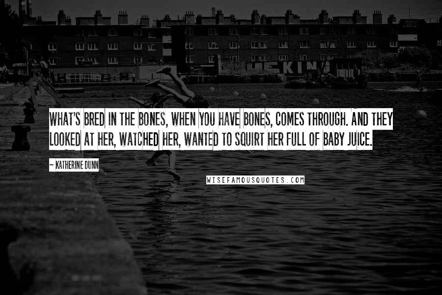 Katherine Dunn Quotes: What's bred in the bones, when you have bones, comes through. And they looked at her, watched her, wanted to squirt her full of baby juice.