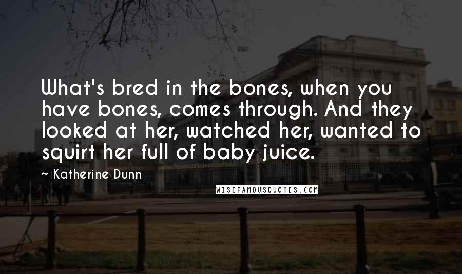 Katherine Dunn Quotes: What's bred in the bones, when you have bones, comes through. And they looked at her, watched her, wanted to squirt her full of baby juice.