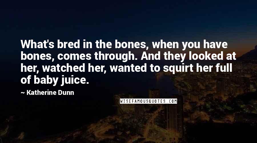 Katherine Dunn Quotes: What's bred in the bones, when you have bones, comes through. And they looked at her, watched her, wanted to squirt her full of baby juice.