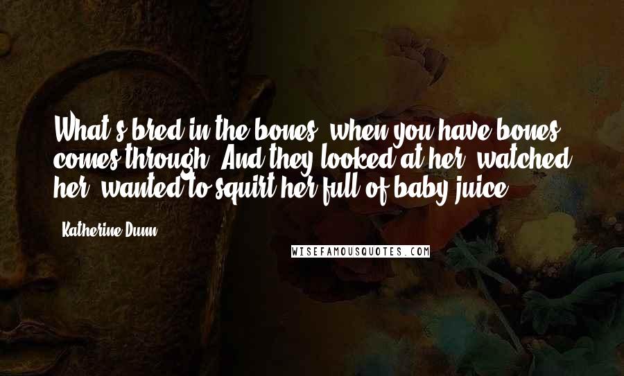 Katherine Dunn Quotes: What's bred in the bones, when you have bones, comes through. And they looked at her, watched her, wanted to squirt her full of baby juice.