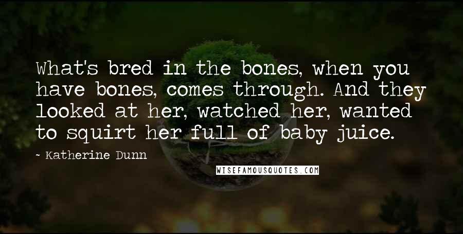 Katherine Dunn Quotes: What's bred in the bones, when you have bones, comes through. And they looked at her, watched her, wanted to squirt her full of baby juice.