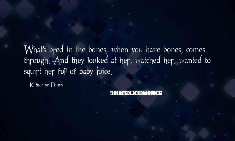 Katherine Dunn Quotes: What's bred in the bones, when you have bones, comes through. And they looked at her, watched her, wanted to squirt her full of baby juice.