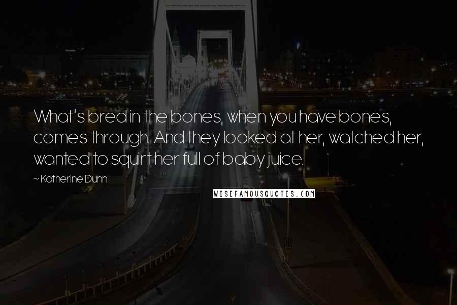 Katherine Dunn Quotes: What's bred in the bones, when you have bones, comes through. And they looked at her, watched her, wanted to squirt her full of baby juice.