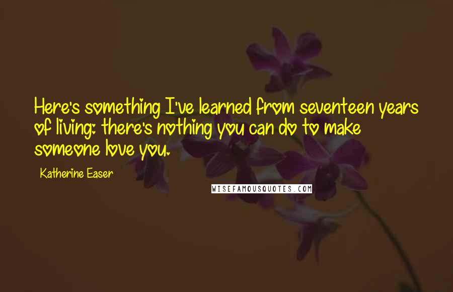 Katherine Easer Quotes: Here's something I've learned from seventeen years of living: there's nothing you can do to make someone love you.