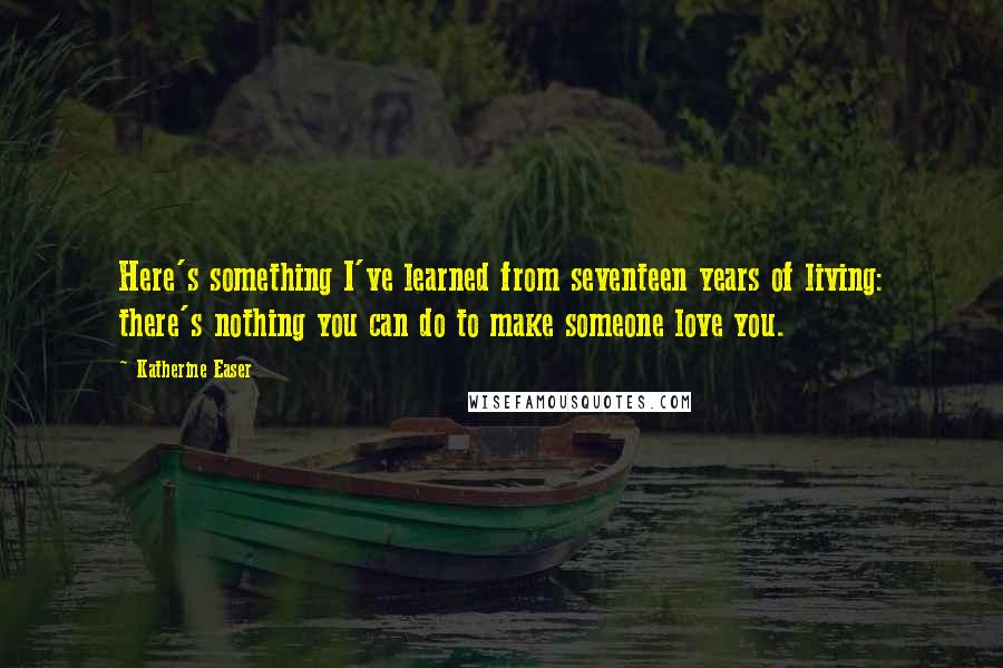 Katherine Easer Quotes: Here's something I've learned from seventeen years of living: there's nothing you can do to make someone love you.