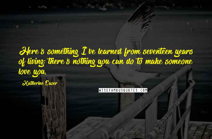 Katherine Easer Quotes: Here's something I've learned from seventeen years of living: there's nothing you can do to make someone love you.