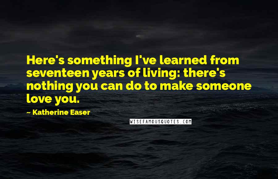 Katherine Easer Quotes: Here's something I've learned from seventeen years of living: there's nothing you can do to make someone love you.