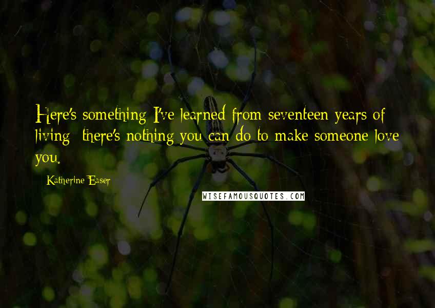 Katherine Easer Quotes: Here's something I've learned from seventeen years of living: there's nothing you can do to make someone love you.