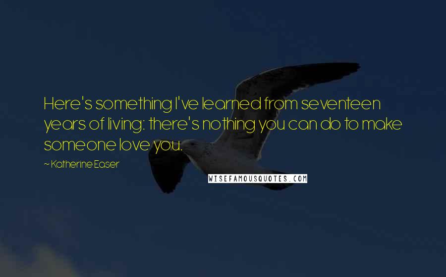 Katherine Easer Quotes: Here's something I've learned from seventeen years of living: there's nothing you can do to make someone love you.