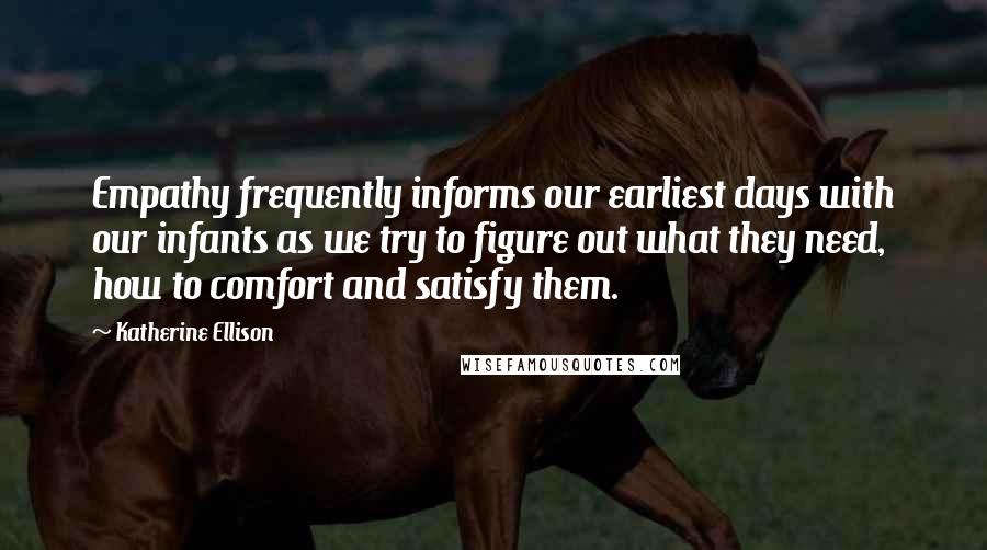 Katherine Ellison Quotes: Empathy frequently informs our earliest days with our infants as we try to figure out what they need, how to comfort and satisfy them.