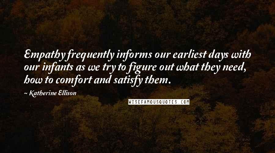 Katherine Ellison Quotes: Empathy frequently informs our earliest days with our infants as we try to figure out what they need, how to comfort and satisfy them.