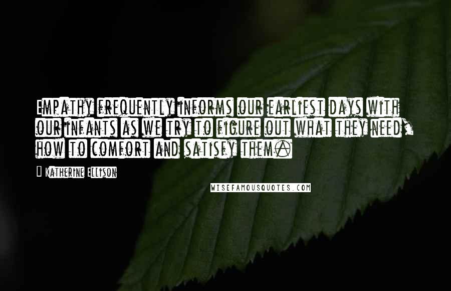 Katherine Ellison Quotes: Empathy frequently informs our earliest days with our infants as we try to figure out what they need, how to comfort and satisfy them.