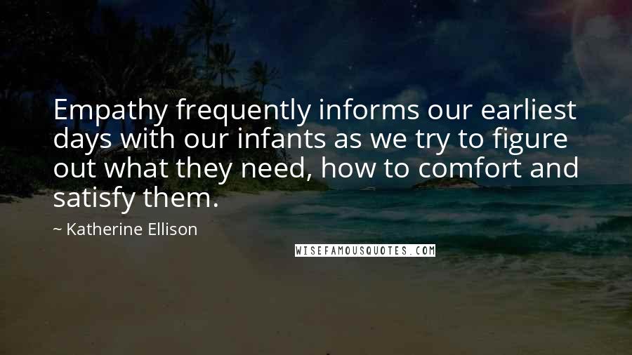 Katherine Ellison Quotes: Empathy frequently informs our earliest days with our infants as we try to figure out what they need, how to comfort and satisfy them.