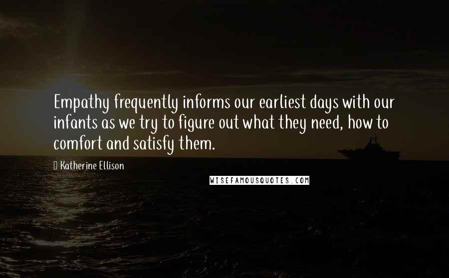 Katherine Ellison Quotes: Empathy frequently informs our earliest days with our infants as we try to figure out what they need, how to comfort and satisfy them.