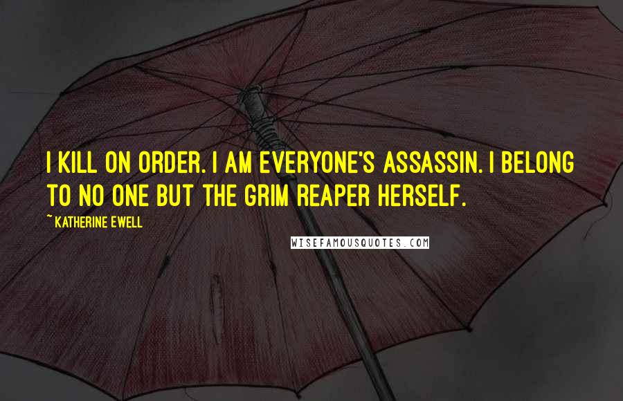 Katherine Ewell Quotes: I kill on order. I am everyone's assassin. I belong to no one but the grim reaper herself.