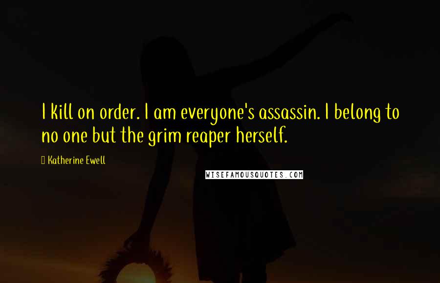 Katherine Ewell Quotes: I kill on order. I am everyone's assassin. I belong to no one but the grim reaper herself.