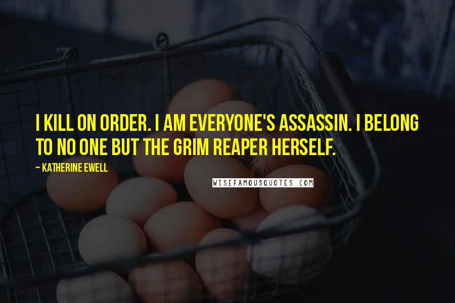 Katherine Ewell Quotes: I kill on order. I am everyone's assassin. I belong to no one but the grim reaper herself.