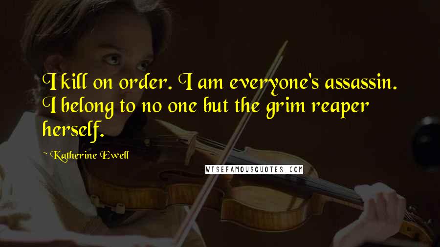 Katherine Ewell Quotes: I kill on order. I am everyone's assassin. I belong to no one but the grim reaper herself.