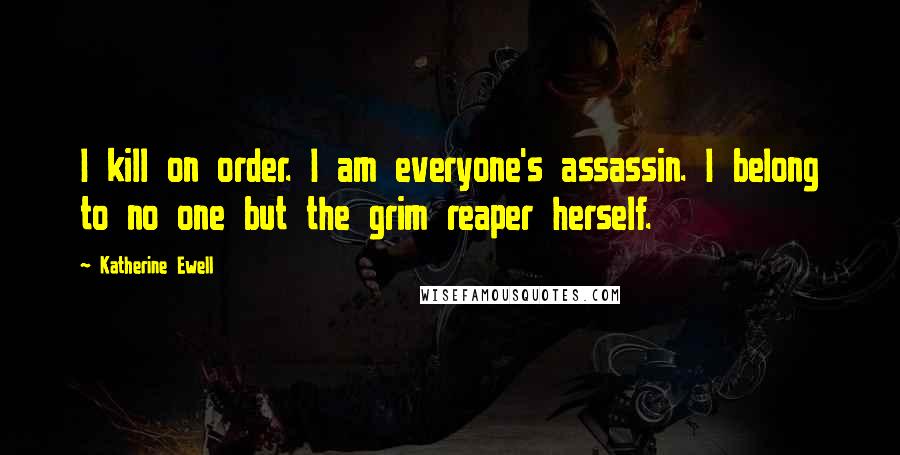 Katherine Ewell Quotes: I kill on order. I am everyone's assassin. I belong to no one but the grim reaper herself.