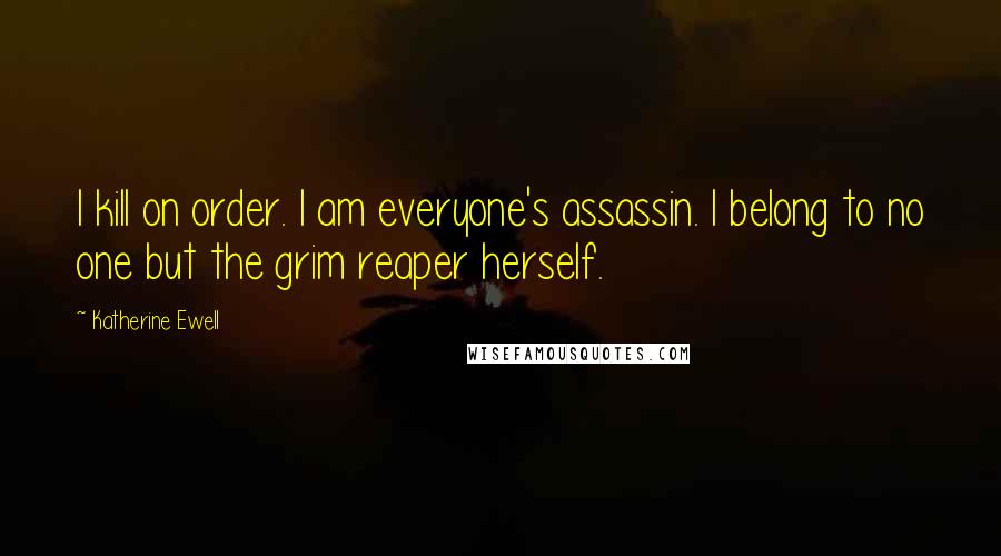 Katherine Ewell Quotes: I kill on order. I am everyone's assassin. I belong to no one but the grim reaper herself.