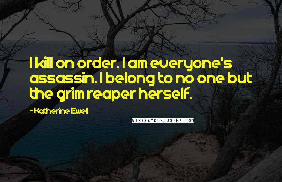 Katherine Ewell Quotes: I kill on order. I am everyone's assassin. I belong to no one but the grim reaper herself.