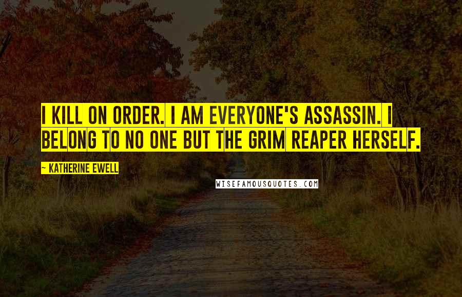 Katherine Ewell Quotes: I kill on order. I am everyone's assassin. I belong to no one but the grim reaper herself.