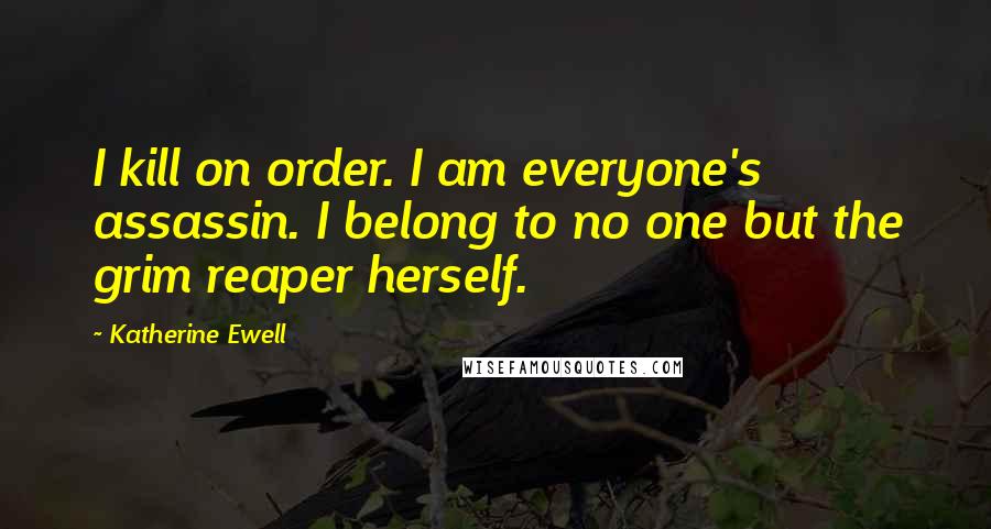 Katherine Ewell Quotes: I kill on order. I am everyone's assassin. I belong to no one but the grim reaper herself.