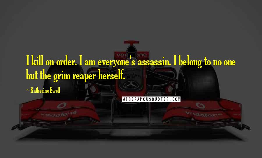 Katherine Ewell Quotes: I kill on order. I am everyone's assassin. I belong to no one but the grim reaper herself.