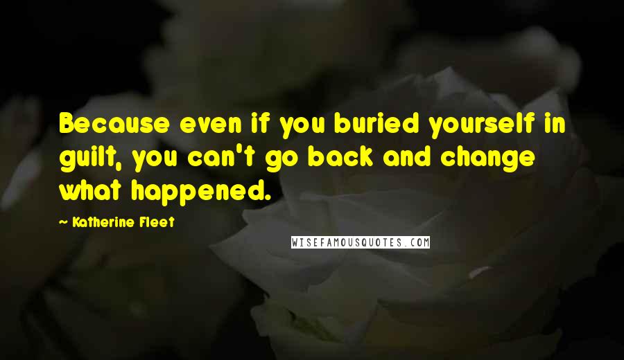 Katherine Fleet Quotes: Because even if you buried yourself in guilt, you can't go back and change what happened.