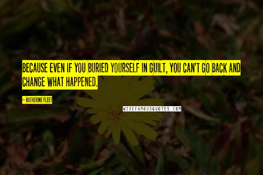 Katherine Fleet Quotes: Because even if you buried yourself in guilt, you can't go back and change what happened.