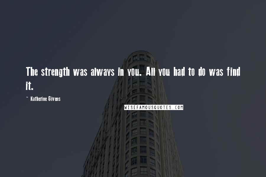 Katherine Givens Quotes: The strength was always in you. All you had to do was find it.