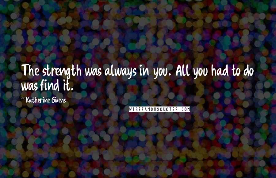 Katherine Givens Quotes: The strength was always in you. All you had to do was find it.